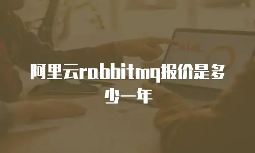 阿里云rabbitmq报价是多少一年