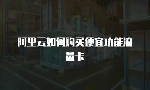 阿里云如何购买便宜功能流量卡
