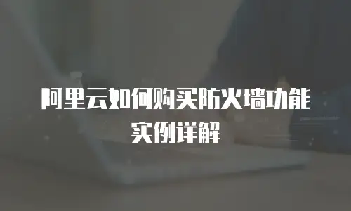 阿里云如何购买防火墙功能实例详解
