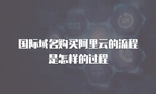 国际域名购买阿里云的流程是怎样的过程