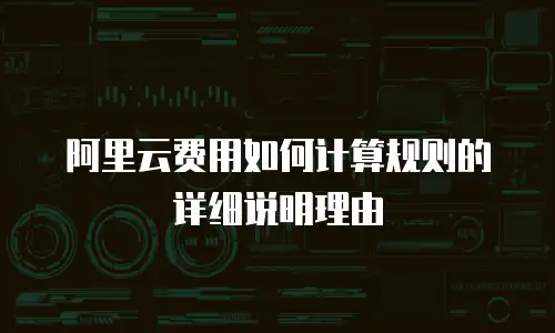 阿里云费用如何计算规则的详细说明理由