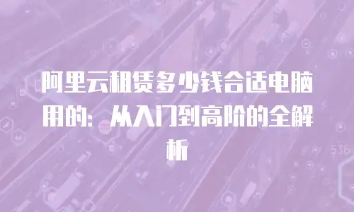 阿里云租赁多少钱合适电脑用的：从入门到高阶的全解析