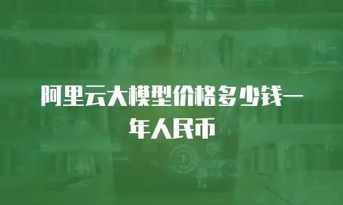 阿里云大模型价格多少钱一年人民币