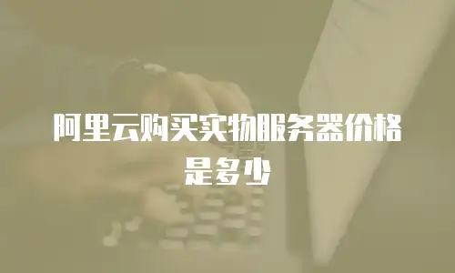 阿里云购买实物服务器价格是多少
