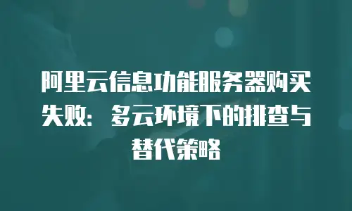 阿里云信息功能服务器购买失败：多云环境下的排查与替代策略
