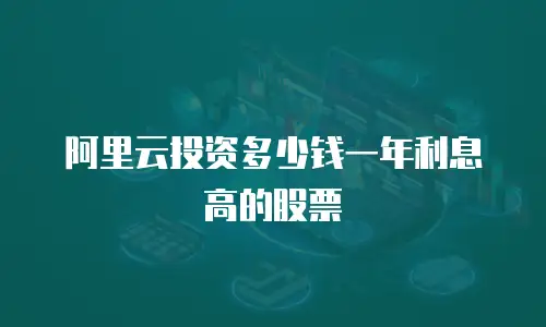 阿里云投资多少钱一年利息高的股票