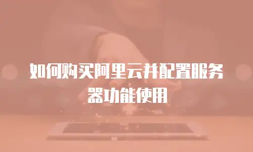 如何购买阿里云并配置服务器功能使用