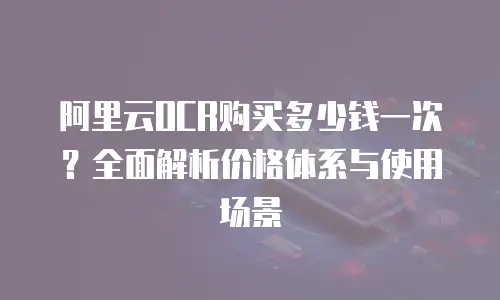 阿里云OCR购买多少钱一次？全面解析价格体系与使用场景