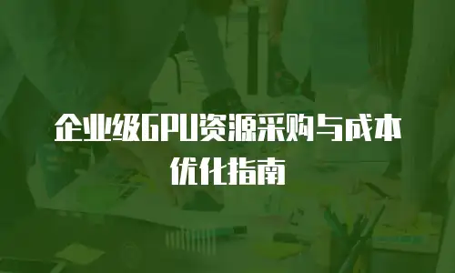 企业级GPU资源采购与成本优化指南
