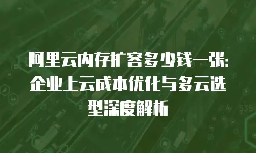 阿里云内存扩容多少钱一张：企业上云成本优化与多云选型深度解析