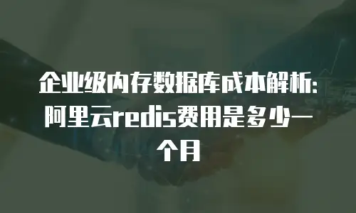 企业级内存数据库成本解析：阿里云redis费用是多少一个月