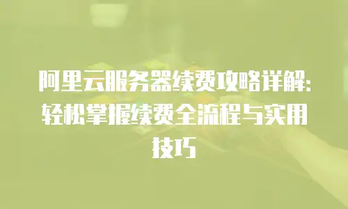 阿里云服务器续费攻略详解：轻松掌握续费全流程与实用技巧