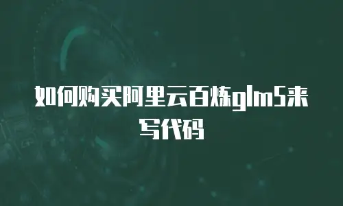 如何购买阿里云百炼glm5来写代码
