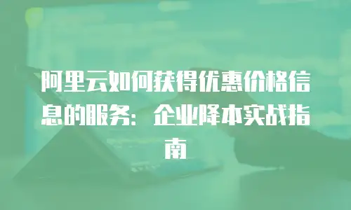 阿里云如何获得优惠价格信息的服务：企业降本实战指南