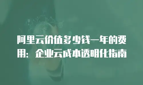 阿里云价值多少钱一年的费用：企业云成本透明化指南