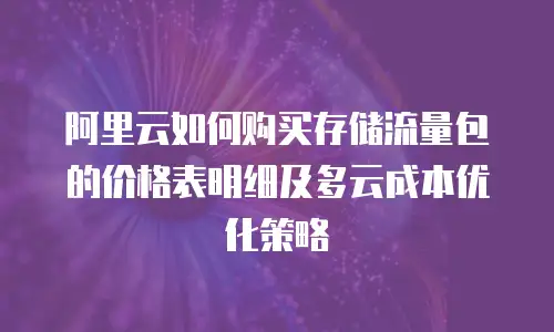 阿里云如何购买存储流量包的价格表明细及多云成本优化策略