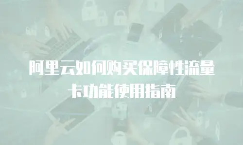 阿里云如何购买保障性流量卡功能使用指南