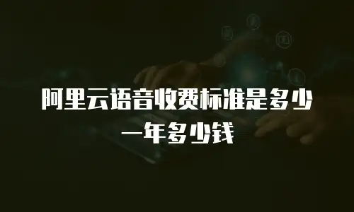 阿里云语音收费标准是多少一年多少钱