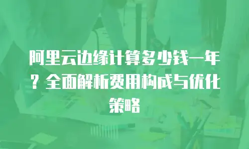 阿里云边缘计算多少钱一年？全面解析费用构成与优化策略