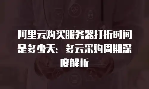 阿里云购买服务器打折时间是多少天：多云采购周期深度解析