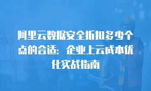 阿里云数据安全折扣多少个点的合适：企业上云成本优化实战指南