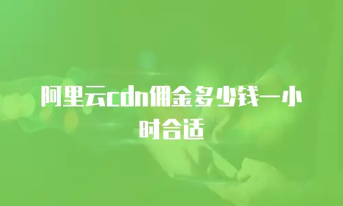 阿里云cdn佣金多少钱一小时合适