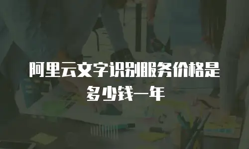 阿里云文字识别服务价格是多少钱一年
