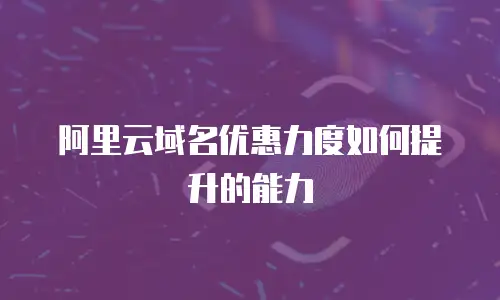 阿里云域名优惠力度如何提升的能力