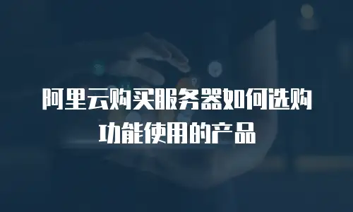阿里云购买服务器如何选购功能使用的产品