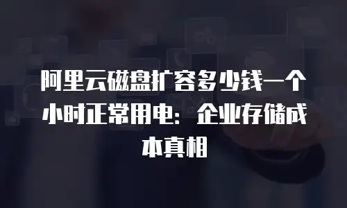 阿里云磁盘扩容多少钱一个小时正常用电：企业存储成本真相