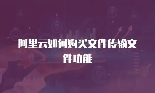 阿里云如何购买文件传输文件功能