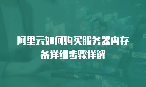 阿里云如何购买服务器内存条详细步骤详解