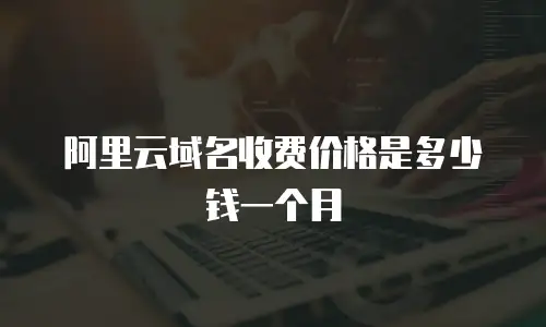 阿里云域名收费价格是多少钱一个月