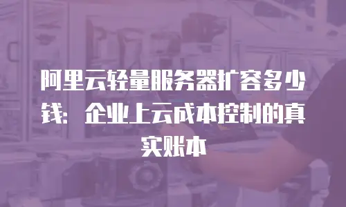 阿里云轻量服务器扩容多少钱：企业上云成本控制的真实账本