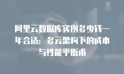 阿里云数据库实例多少钱一年合适：多云架构下的成本与性能平衡术