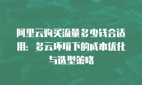 阿里云购买流量多少钱合适用：多云环境下的成本优化与选型策略