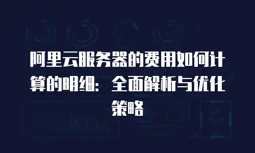 阿里云服务器的费用如何计算的明细：全面解析与优化策略