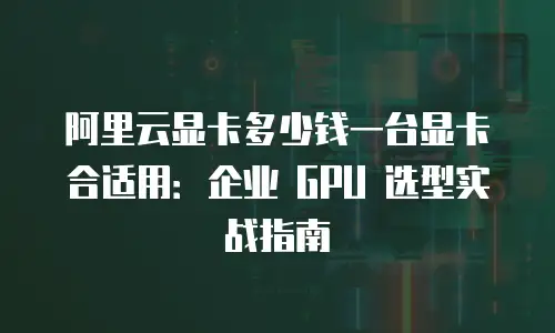 阿里云显卡多少钱一台显卡合适用：企业 GPU 选型实战指南
