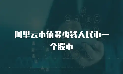 阿里云市值多少钱人民币一个股市