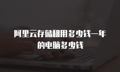 阿里云存储租用多少钱一年的电脑多少钱