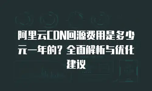 阿里云CDN回源费用是多少元一年的？全面解析与优化建议