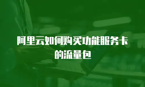 阿里云如何购买功能服务卡的流量包