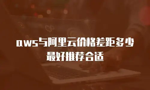 aws与阿里云价格差距多少最好推荐合适