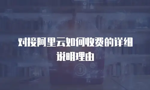 对接阿里云如何收费的详细说明理由