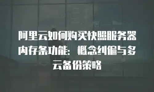 阿里云如何购买快照服务器内存条功能：概念纠偏与多云备份策略