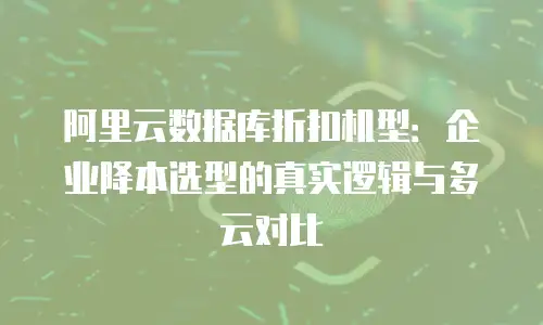 阿里云数据库折扣机型：企业降本选型的真实逻辑与多云对比