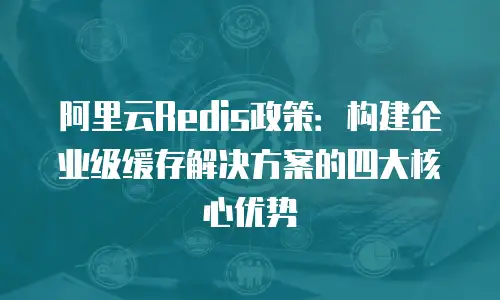 阿里云Redis政策：构建企业级缓存解决方案的四大核心优势