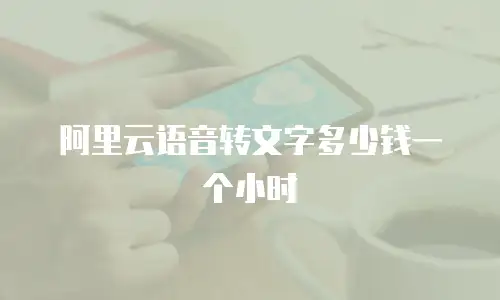 阿里云语音转文字多少钱一个小时