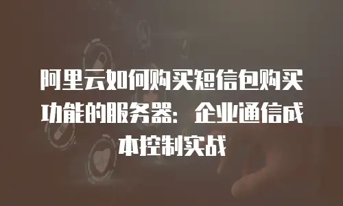 阿里云如何购买短信包购买功能的服务器：企业通信成本控制实战