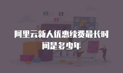 阿里云新人优惠续费最长时间是多少年